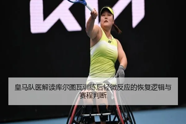 皇马队医解读库尔图瓦训练后轻微反应的恢复逻辑与赛程判断