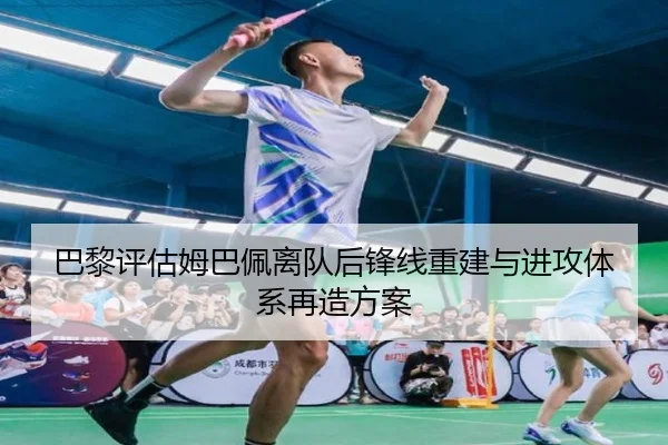 巴黎评估姆巴佩离队后锋线重建与进攻体系再造方案