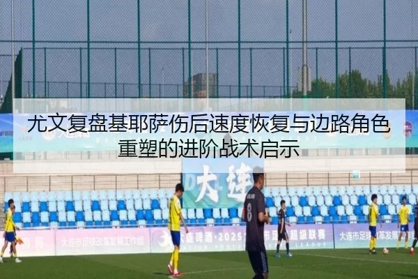 尤文复盘基耶萨伤后速度恢复与边路角色重塑的进阶战术启示