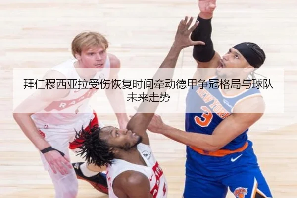 拜仁穆西亚拉受伤恢复时间牵动德甲争冠格局与球队未来走势
