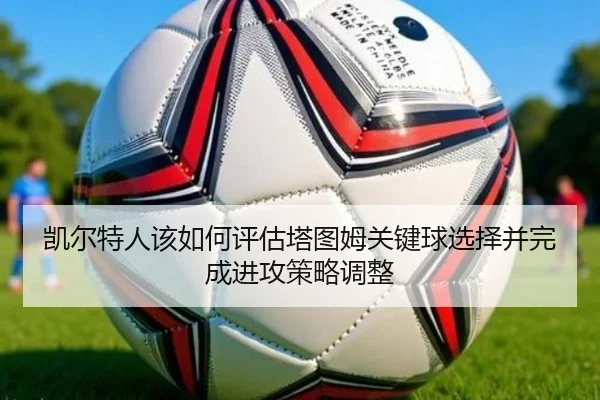 凯尔特人该如何评估塔图姆关键球选择并完成进攻策略调整