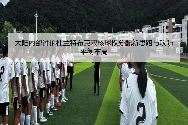 太阳内部讨论杜兰特布克双核球权分配新思路与攻防平衡布局