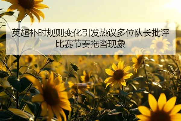 英超补时规则变化引发热议多位队长批评比赛节奏拖沓现象