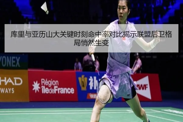 库里与亚历山大关键时刻命中率对比揭示联盟后卫格局悄然生变