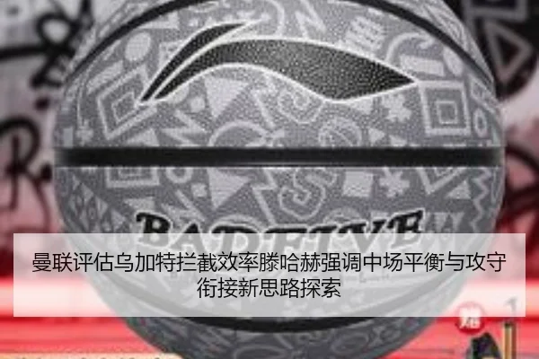 曼联评估乌加特拦截效率滕哈赫强调中场平衡与攻守衔接新思路探索